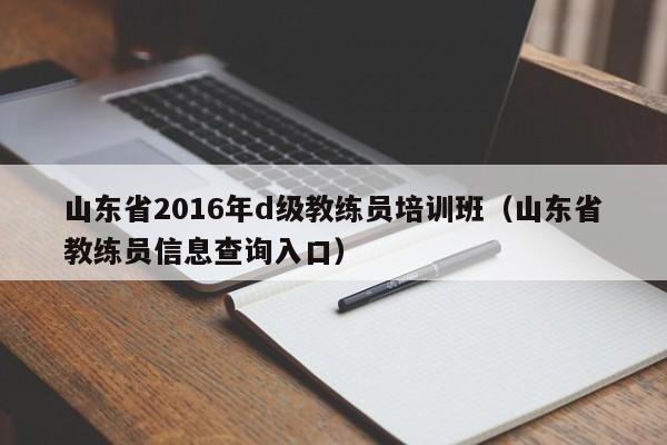 山东省2016年d级教练员培训班（山东省教练员信息查询入口）