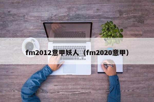 fm2012意甲妖人（fm2020意甲）