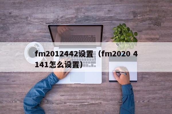 fm2012442设置（fm2020 4141怎么设置）