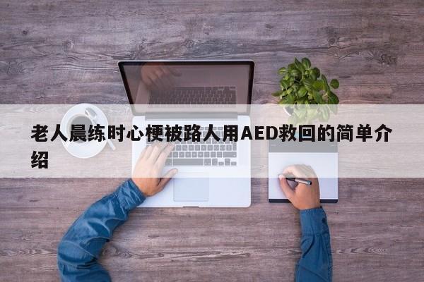 老人晨练时心梗被路人用AED救回的简单介绍