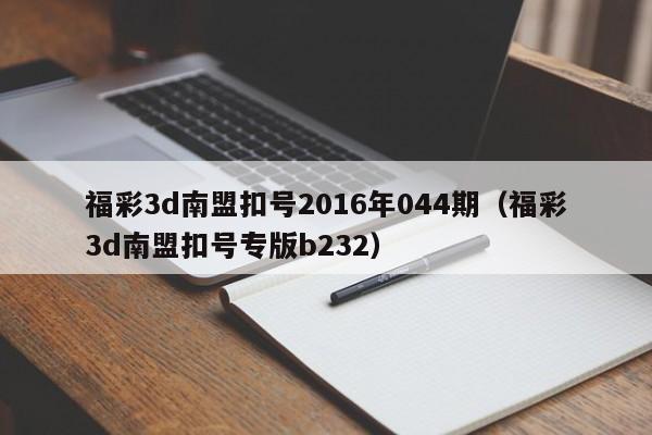 福彩3d南盟扣号2016年044期（福彩3d南盟扣号专版b232）