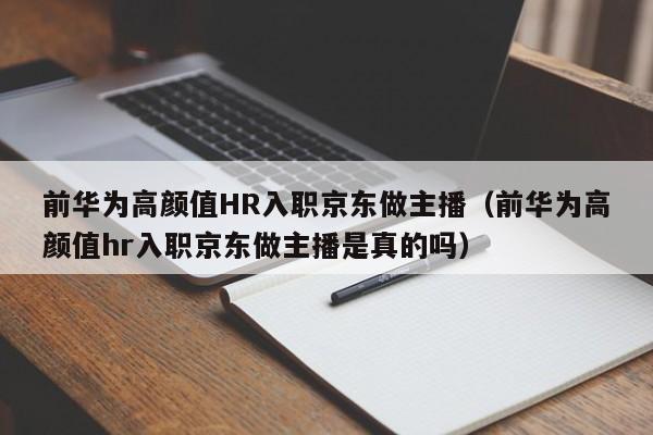 前华为高颜值HR入职京东做主播（前华为高颜值hr入职京东做主播是真的吗）