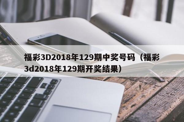 福彩3D2018年129期中奖号码（福彩3d2018年129期开奖结果）