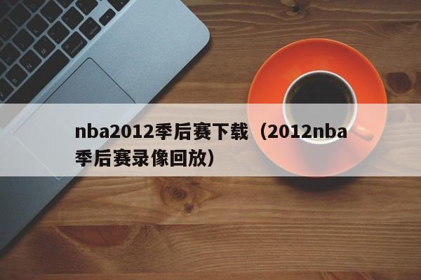 nba2012季后赛下载（2012nba季后赛录像回放）