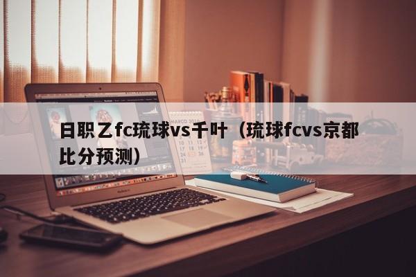 日职乙fc琉球vs千叶（琉球fcvs京都比分预测）