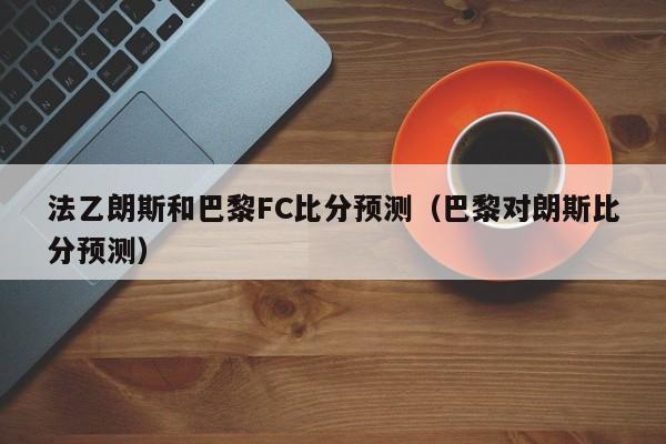 法乙朗斯和巴黎FC比分预测（巴黎对朗斯比分预测）