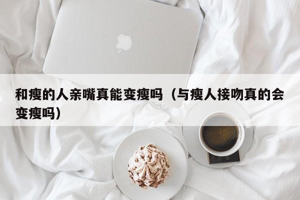 和瘦的人亲嘴真能变瘦吗（与瘦人接吻真的会变瘦吗）