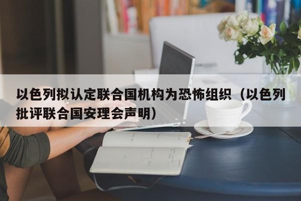 以色列拟认定联合国机构为恐怖组织（以色列批评联合国安理会声明）