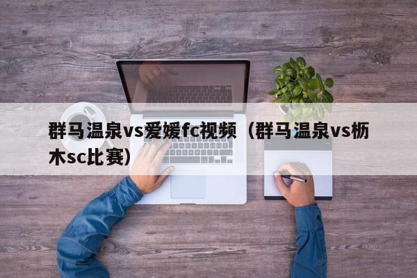 群马温泉vs爱媛fc视频（群马温泉vs枥木sc比赛）