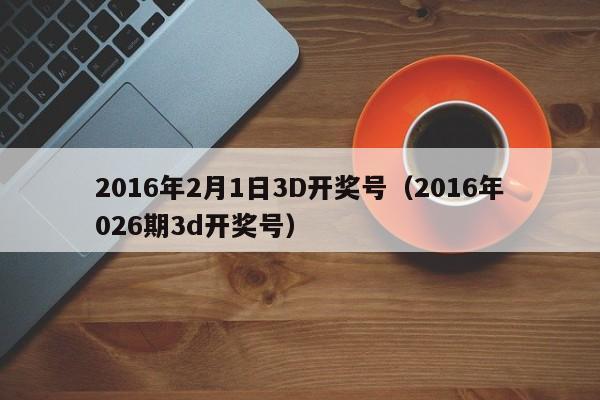 2016年2月1日3D开奖号（2016年026期3d开奖号）