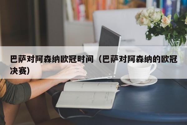 巴萨对阿森纳欧冠时间（巴萨对阿森纳的欧冠决赛）