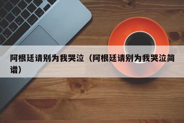 阿根廷请别为我哭泣（阿根廷请别为我哭泣简谱）