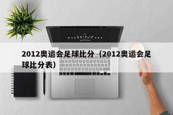 2012奥运会足球比分（2012奥运会足球比分表）