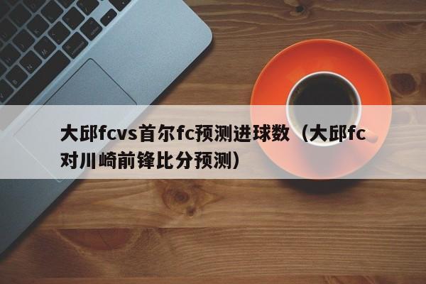 大邱fcvs首尔fc预测进球数（大邱fc对川崎前锋比分预测）