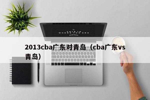 2013cba广东对青岛（cba广东vs青岛）