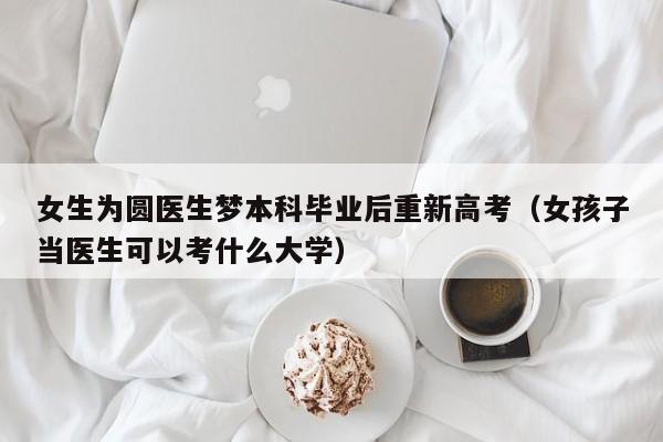 女生为圆医生梦本科毕业后重新高考（女孩子当医生可以考什么大学）