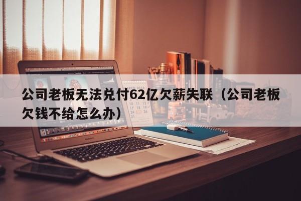 公司老板无法兑付62亿欠薪失联（公司老板欠钱不给怎么办）