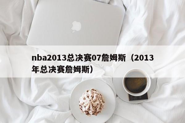 nba2013总决赛07詹姆斯（2013年总决赛詹姆斯）