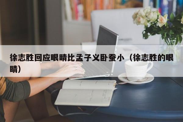 徐志胜回应眼睛比孟子义卧蚕小（徐志胜的眼睛）