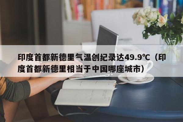 印度首都新德里气温创纪录达49.9℃（印度首都新德里相当于中国哪座城市）