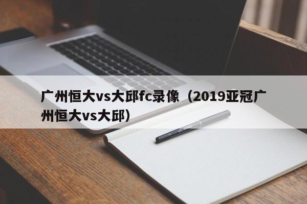 广州恒大vs大邱fc录像（2019亚冠广州恒大vs大邱）