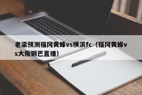 老梁预测福冈黄蜂vs横滨fc（福冈黄蜂vs大阪钢巴直播）