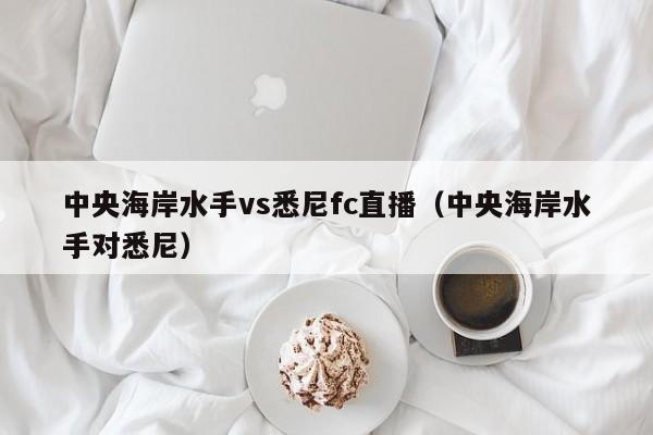 中央海岸水手vs悉尼fc直播（中央海岸水手对悉尼）