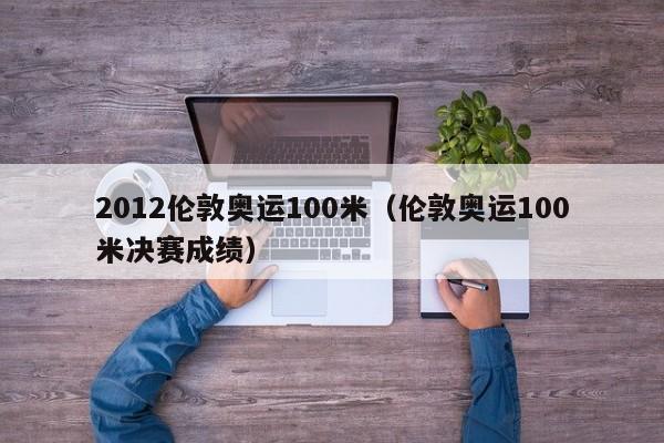 2012伦敦奥运100米（伦敦奥运100米决赛成绩）