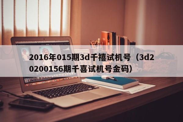 2016年015期3d千禧试机号（3d20200156期千喜试机号金码）