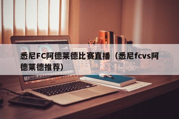 悉尼FC阿德莱德比赛直播（悉尼fcvs阿德莱德推荐）