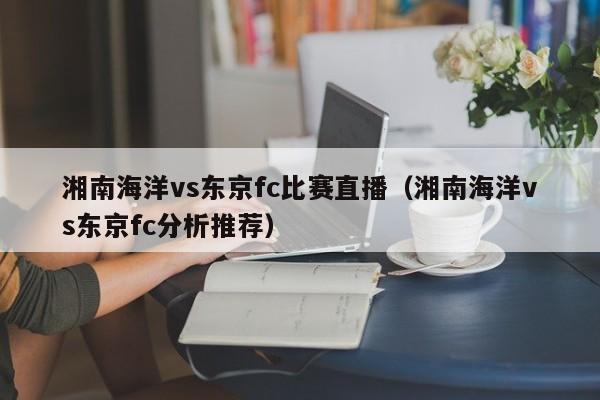 湘南海洋vs东京fc比赛直播（湘南海洋vs东京fc分析推荐）