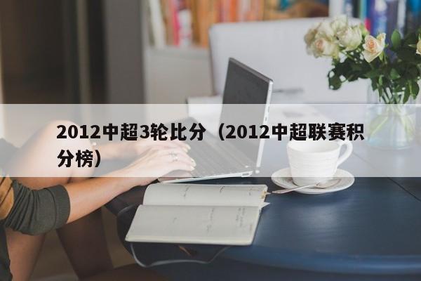 2012中超3轮比分（2012中超联赛积分榜）