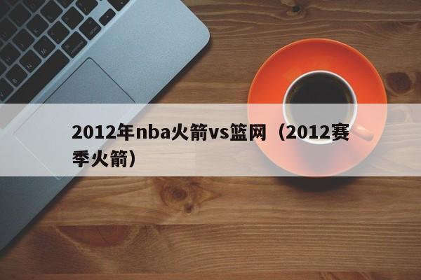 2012年nba火箭vs篮网（2012赛季火箭）