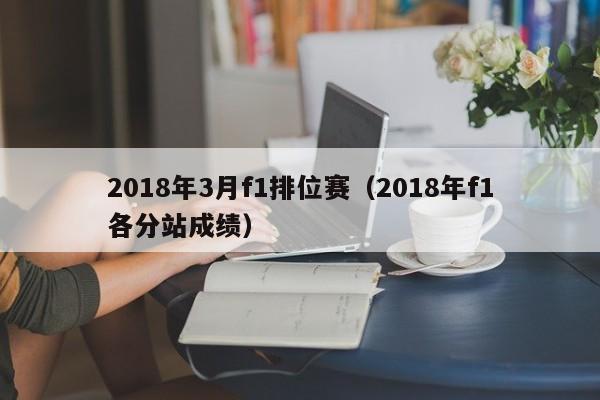 2018年3月f1排位赛（2018年f1各分站成绩）