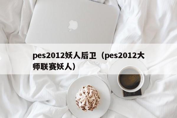 pes2012妖人后卫（pes2012大师联赛妖人）