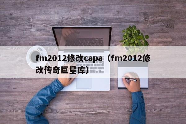 fm2012修改capa（fm2012修改传奇巨星库）