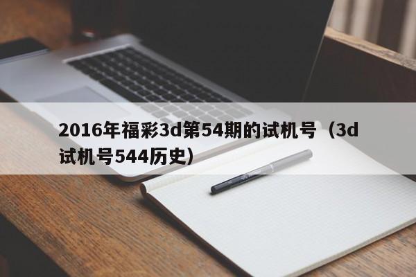 2016年福彩3d第54期的试机号（3d试机号544历史）