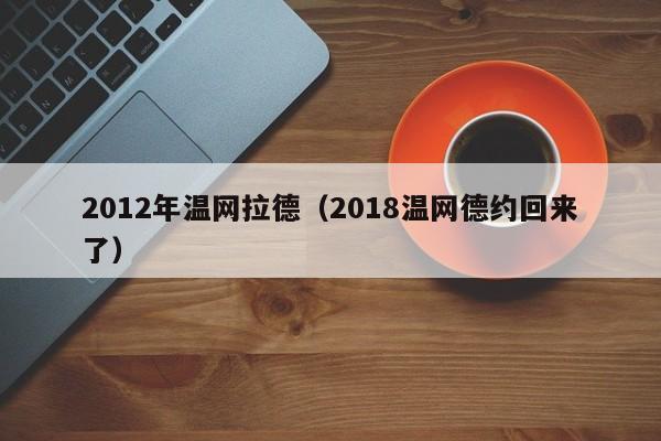 2012年温网拉德（2018温网德约回来了）