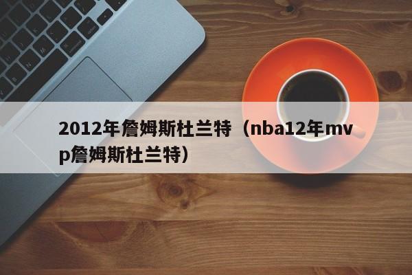 2012年詹姆斯杜兰特（nba12年mvp詹姆斯杜兰特）