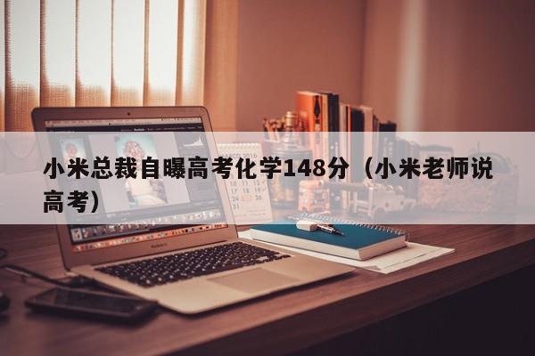 小米总裁自曝高考化学148分（小米老师说高考）