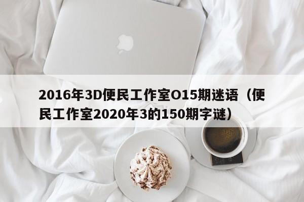 2016年3D便民工作室O15期迷语（便民工作室2020年3的150期字谜）