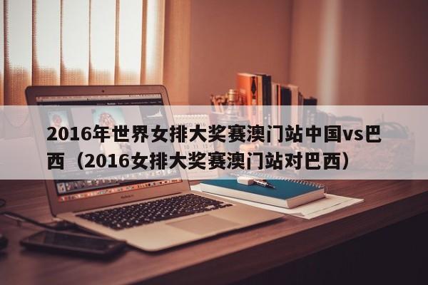 2016年世界女排大奖赛澳门站中国vs巴西（2016女排大奖赛澳门站对巴西）