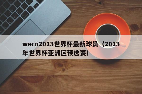 wecn2013世界杯最新球员（2013年世界杯亚洲区预选赛）