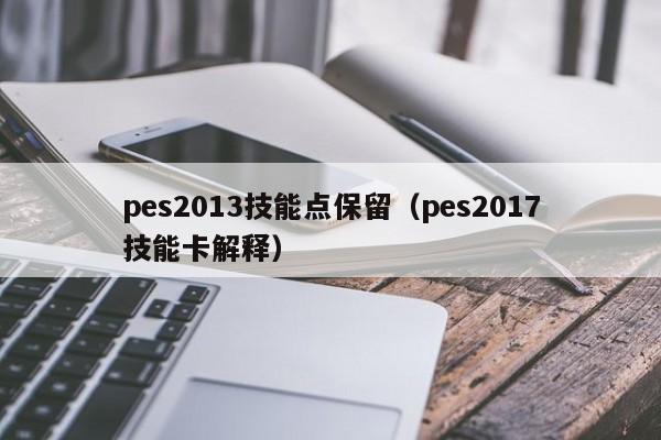 pes2013技能点保留（pes2017技能卡解释）