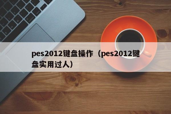 pes2012键盘操作（pes2012键盘实用过人）