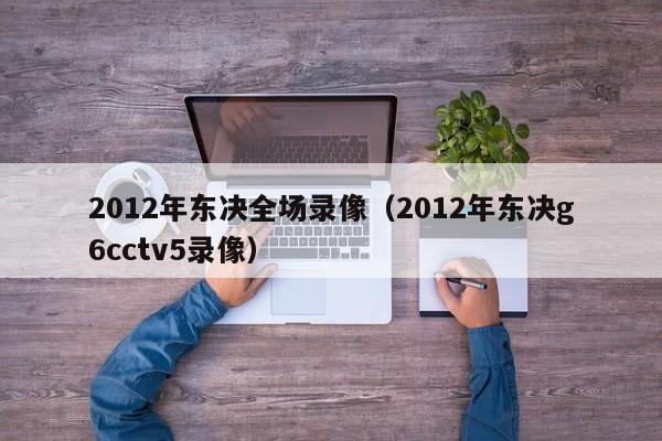 2012年东决全场录像（2012年东决g6cctv5录像）