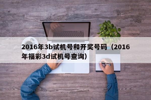 2016年3b试机号和开奖号码（2016年福彩3d试机号查询）