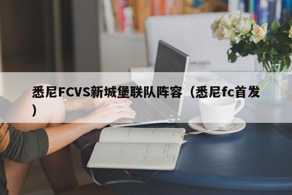 悉尼FCVS新城堡联队阵容（悉尼fc首发）