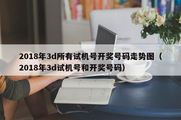 2018年3d所有试机号开奖号码走势图（2018年3d试机号和开奖号码）