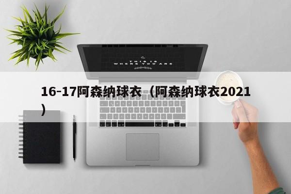 16-17阿森纳球衣（阿森纳球衣2021）